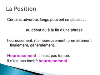 Certains adverbes longs peuvent se placer. . .
au début ou à la fin d’une phrase
heureusement, malheureusement, premièrement,
finalement, généralement.
Heureusement, il n’est pas tombé.
Il n’est pas tombé heureusement.
 