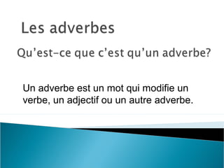 Un adverbe est un mot qui modifie un
verbe, un adjectif ou un autre adverbe.
 
