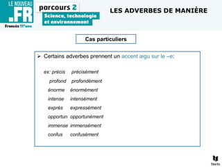  Certains adverbes prennent un accent aigu sur le –e:
ex: précis précisément
profond profondément
énorme énormément
intense intensément
exprès expressément
opportun opportunément
immense immensément
confus confusément
Cas particuliers
LES ADVERBES DE MANIÈRE
 