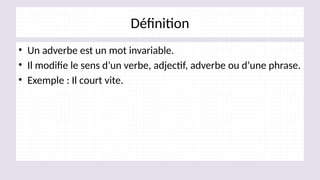 Définition
• Un adverbe est un mot invariable.
• Il modifie le sens d’un verbe, adjectif, adverbe ou d’une phrase.
• Exemple : Il court vite.
 