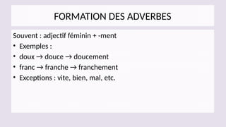 FORMATION DES ADVERBES
Souvent : adjectif féminin + -ment
• Exemples :
• doux → douce → doucement
• franc → franche → franchement
• Exceptions : vite, bien, mal, etc.
 