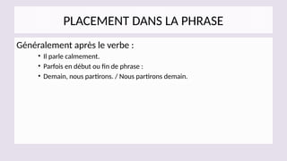 PLACEMENT DANS LA PHRASE
Généralement après le verbe :
• Il parle calmement.
• Parfois en début ou fin de phrase :
• Demain, nous partirons. / Nous partirons demain.
 