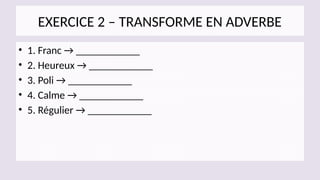 EXERCICE 2 – TRANSFORME EN ADVERBE
• 1. Franc → ____________
• 2. Heureux → ____________
• 3. Poli → ____________
• 4. Calme → ____________
• 5. Régulier → ____________
 