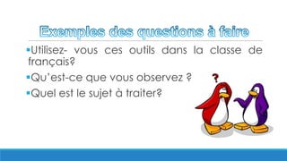 Utilisez- vous ces outils dans la classe de
français?
Qu’est-ce que vous observez ?
Quel est le sujet à traiter?
 