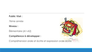 Public Visé :
7ème année
Niveau :
Élémentaire (A1-A2)
Compétence à développer :
Compréhension orale et écrite et expression orale écrite
 