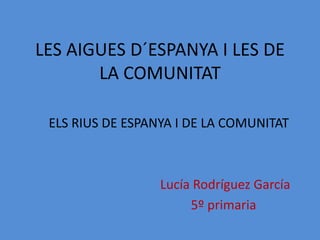 LES AIGUES D´ESPANYA I LES DE
       LA COMUNITAT

 ELS RIUS DE ESPANYA I DE LA COMUNITAT



                  Lucía Rodríguez García
                       5º primaria
 