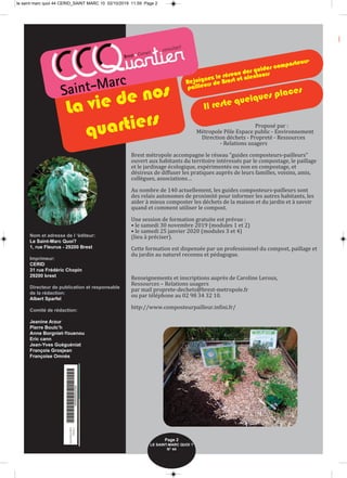 Proposé par :
Métropole Pôle Espace public ‐ Environnement
Direction déchets ‐ Propreté ‐ Ressources
‐ Relations usagers
Brest métropole accompagne le réseau "guides composteurs‐pailleurs"
ouvert aux habitants du territoire intéressés par le compostage, le paillage
et le jardinage écologique, expérimentés ou non en compostage, et
désireux de diffuser les pratiques auprès de leurs familles, voisins, amis,
collègues, associations…
Au nombre de 140 actuellement, les guides composteurs‐pailleurs sont
des relais autonomes de proximité pour informer les autres habitants, les
aider à mieux composter les déchets de la maison et du jardin et à savoir
quand et comment utiliser le compost.
Une session de formation gratuite est prévue :
• le samedi 30 novembre 2019 (modules 1 et 2)
• le samedi 25 janvier 2020 (modules 3 et 4)
(lieu à préciser).
Cette formation est dispensée par un professionnel du compost, paillage et
du jardin au naturel reconnu et pédagogue.
Renseignements et inscriptions auprès de Caroline Leroux,
Ressources – Relations usagers
par mail proprete‐dechets@brest‐metropole.fr
ou par téléphone au 02 98 34 32 10.
http://www.composteurpailleur.infini.fr/
Nom et adresse de l ‘éditeur:
Le Saint-Marc Quoi?
1, rue Fleurus - 29200 Brest
Imprimeur:
CERID
31 rue Frédéric Chopin
29200 brest
Directeur de publication et responsable
de la rédaction:
Albert Sparfel
Comité de rédaction:
Jeanine Arzur
Pierre Boulc’h
Anne Borgniet-Youenou
Eric cann
Jean-Yves Guéguéniat
François Grosjean
Françoise Omnès
Rejoignez le réseau des guides composteurs-
pailleurs de Brest et alentours
Il reste quelques places
Page 2
LE SAINT-MARC QUOI ? 
N° 44
La vie de nos
quartiers
le saint marc quoi 44 CERID_SAINT MARC 10 02/10/2019 11.59 Page 2
 
