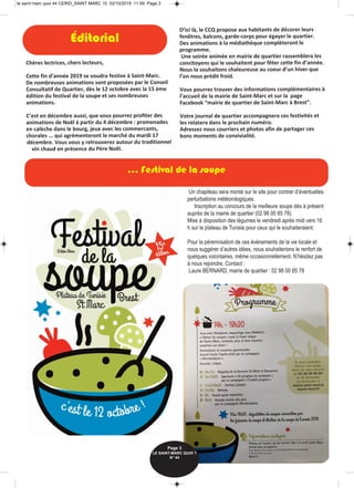 ... Festival de la soupe
Chères lectrices, chers lecteurs,
Cette fin d’année 2019 se voudra festive à Saint-Marc.
De nombreuses animations sont proposées par le Conseil
Consultatif de Quartier, dès le 12 octobre avec la 15 ème
édition du festival de la soupe et ses nombreuses
animations.
C’est en décembre aussi, que vous pourrez profiter des
animations de Noël à partir du 4 décembre : promenades
en calèche dans le bourg, jeux avec les commercants,
chorales ... qui agrémenteront le marché du mardi 17
décembre. Vous vous y retrouverez autour du traditionnel
vin chaud en présence du Père Noël.
D’ici là, le CCQ propose aux habitants de décorer leurs
fenêtres, balcons, garde-corps pour égayer le quartier.
Des animations à la médiathèque complèteront le
programme.
Une soirée animée en mairie de quartier rassemblera les
concitoyens qui le souhaitent pour fêter cette fin d’année.
Nous la souhaitons chaleureuse au coeur d’un hiver que
l’on nous prédit froid.
Vous pourrez trouver des informations complémentaires à
l’accueil de la mairie de Saint-Marc et sur la page
Facebook “mairie de quartier de Saint-Marc à Brest”. 
Votre journal de quartier accompagnera ces festivités et
les relatera dans le prochain numéro.
Adressez nous courriers et photos afin de partager ces
bons moments de convivialité.
Éditorial
Un chapiteau sera monté sur le site pour contrer d’éventuelles
perturbations météorologiques.
Inscription au concours de la meilleure soupe dés à présent
auprès de la mairie de quartier (02 98 00 85 78).
Mise à disposition des légumes le vendredi après midi vers 16
h sur le plateau de Tunisie pour ceux qui le souhaiteraient.
Pour la pérennisation de ces évènements de la vie locale et
nous suggérer d’autres idées, nous souhaiterions le renfort de
quelques volontaires, même occasionnellement. N’hésitez pas
à nous rejoindre. Contact :
Laure BERNARD, mairie de quartier : 02 98 00 85 78
Page 3
LE SAINT-MARC QUOI ? 
N° 44
le saint marc quoi 44 CERID_SAINT MARC 10 02/10/2019 11.59 Page 3
 