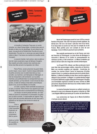 Hervé de Portzmoguer serait né vers 1470 au manoir
familial à Plouarzel. Très vite il fut marin et hardi capitaine. Sa
devise est « Var vor a var zouar » ((br) Sur mer et sur terre).
Il se lança dans la course sur mer pour le compte du roi de
France. Mais parfois pour son compte et celui de son
équipage, il sera d’ailleurs poursuivi pour piraterie.
Ses exploits parviennent au roi de France, son nom
est francisé en Primauguet. La reine Anne de Bretagne le
rencontre à Morlaix et lui confie le commandement du
vaisseau qu’elle y a fait construire : La Marie Cordelière qui
sème la terreur dans les rangs des navires britanniques.
Le 10 août 1512, à Brest, une fête se déroule à bord
avec bien des personnages nobles, masculins et féminins.
Mais une escadre anglaise est signalée ; branle-bas de
combat, les navires lèvent l’ancre et beaucoup d’invités
restent à bord. Le combat se déroule près de la pointe Saint-
Mathieu. La Marie-Cordelière écrase deux navires anglais et
attaque le plus puissant : le Régent. Le combat devient inégal
et d’autres bâtiments anglais attaquent Primauguet. Soudain
une formidable explosion éventre les deux navires et 2000
personnes disparaissent dont tous les invités restés à bord
de la Marie-Cordelière.
La marine française honorera ce vaillant corsaire en
donnant ce nom à six vaisseaux de guerre, le dernier en 1984
: une frégate ASM est parrainée par le canton de Saint-Renan.
Les recherches de l’épave de la Marie-Cordelière
n’ont pas encore abouti.
Je travaille à l’entreprise Theg avec un ouvrier
cimentier, soi -disant Suisse-Italien, à enduire deux parcs à
ferraille en béton brut de décoffrage. Ils sont situés sur les
quais, rive gauche de la Penfeld entre Tourville et le pont
transbordeur. Plus tard, je n’y verrai pas une seule chute de
métal en dépot. C’est aussi une manière de travailler contre
l’occupant.
Le second chantier c’est Laninon, dans la salle au
fond de l’usine souterraine à gaz de fabrique d’oxygène.
Des massifs sont prêts à recevoir des machines pour
former des tôles servant à la réparation de U-Boot.
Pierre Pichon, ancien prisonnier de guerre libéré,
ouvrier maçon, nous a rejoint. Il parle la langue allemande
et parfois converse avec le soldat réserviste qui nous
surveille. Les machines sont fabriquées en Allemagne, le
train les transportant a été bombardé. Les nouvelles
machines, plus perfectionnées ne correspondent plus aux
massifs terminés, qu’il faut démolir. C’est le travail de deux
ouviers, à l’aide de marteaux brise-béton pneumatiques.
Quant à moi, je sors les déblais à la brouette.
Un matin, surprise ! Notre sentinelle est assise sur
un banc, en larmes. Pierre Pichon nous apprend que toute
sa famille a été tuée dans le bombardement de Hambourg.
Les travaux ne seront jamais terminés, car il faut
mettre en panne le compresseur et commander une pièce
pour la raison suivante : le responsable de l’agence Theg
reçoit l’ordre des autorités allemandes de forer des puits à
explosifs sur les bajoyers des formes de radoub de
Pontaniou.
Il leur a
été répondu que
c’était impossible
d’exécuter cet
ordre car le
compresseur
était en panne.
(suite au numéro
45 à paraître en
janvier 2020). Page 7
LE SAINT-MARC QUOI ? 
N° 44
Photo - Internet - Marcophilie navale
Rue Primauguet : remarquerons que Brest compte
deux rues à la mémoire ce cet homme. L’une sous
son nom propre dans le quartier de l’Harteloire, et
l’autre sous son “pseudonyme” - se situe dans le
quartier de Saint-Marc.
“Hervé de
Portzmoguer”
dit “Primauguet”
1944, l’arsenal
sous
l’occupation.
Le saviez-
vous ?
LE NOM
DES RUES
le saint marc quoi 44 CERID_SAINT MARC 10 02/10/2019 11.59 Page 7
 