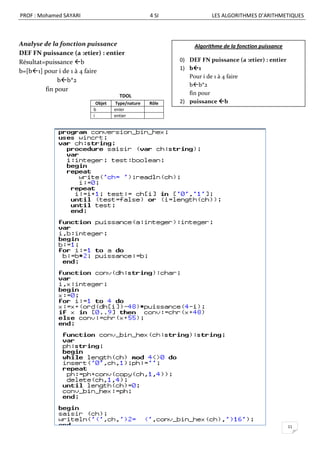 PROF : Mohamed SAYARI                            4 SI              LES ALGORITHMES D’ARITHMETIQUES



Analyse de la fonction puissance                             Algorithme de la fonction puissance
DEF FN puissance (a :etier) : entier
Résultat=puissance b                                   0) DEF FN puissance (a :etier) : entier
                                                        1) b1
b=[b1] pour i de 1 à 4 faire
                                                           Pour i de 1 à 4 faire
              bb*2
                                                           bb*2
         fin pour
                                     TDOL                  fin pour
                           Objet   Type/nature   Rôle   2) puissance b
                         b         enier
                         i         entier




                                                                                                   11
 