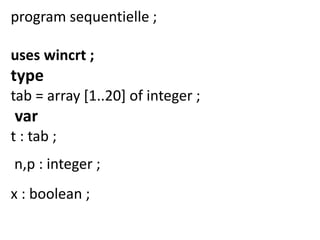 program sequentielle ;
uses wincrt ;
type
tab = array [1..20] of integer ;
var
t : tab ;
n,p : integer ;
x : boolean ;
 
