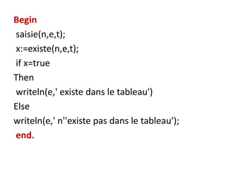 Begin
saisie(n,e,t);
x:=existe(n,e,t);
if x=true
Then
writeln(e,' existe dans le tableau')
Else
writeln(e,' n''existe pas dans le tableau');
end.
 