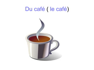 Du café ( le café)
 