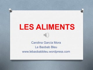 LES ALIMENTS
Carolina García Mora
Le Baobab Bleu
www.lebaobabbleu.wordpress.com
 