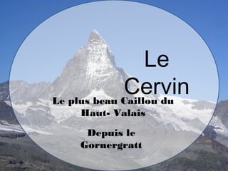 Le
CervinLe plus beau Caillou du
Haut- Valais
Depuis le
Gornergratt
 