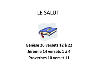 LE SALUT
Genèse 26 versets 12 à 22
Jérémie 14 versets 1 à 4
Proverbes 10 verset 11
 