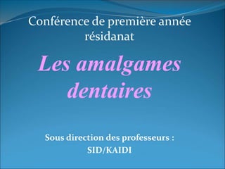 Conférence de première année
résidanat
Les amalgames
dentaires
Sous direction des professeurs :
SID/KAIDI
 