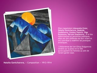 Elles s'appelaient Alexandra Exter,
Natalia Gontcharova, Nadejda
Oudaltsova, Lioubov Popova, Olga
Rozanova, Varvara Stepan...