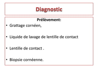 Prélèvement:
• Grattage cornéen,
• Liquide de lavage de lentille de contact
• Lentille de contact .
• Biopsie cornéenne.
 