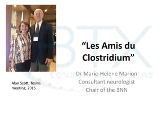 “Les Amis du
Clostridium”
Dr Marie-Helene Marion
Consultant neurologist
Chair of the BNN
Alan Scott, Toxins
meeting, 2015
 