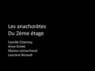 Les anachorètes
Du 2ème étage
Camille Charmey
Anne Grelet
Marion Lemarchand
Lauriane Renault
 
