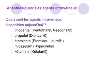 Quels sont les agents intraveineux
disponibles aujourd’hui ?
 thiopental (Pentothal®, Nesdonal®)
 propofol (Diprivan®)
 étomidate (Etomidat-Lipuro®.)
 midazolam (Hypnovel®)
 kétamine (Kétalar®)
Anesthésiques: Les agents intraveineux
 