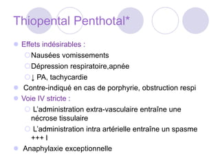 Thiopental Penthotal*
 Effets indésirables :
Nausées vomissements
Dépression respiratoire,apnée
↓ PA, tachycardie
 Contre-indiqué en cas de porphyrie, obstruction respi
 Voie IV stricte :
 L’administration extra-vasculaire entraîne une
nécrose tissulaire
 L’administration intra artérielle entraîne un spasme
+++ l
 Anaphylaxie exceptionnelle
 