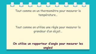 Tout comme on un thermomètre pour mesurer la
température…
Tout comme on utilise une règle pour mesurer la
grandeur d’un objet…
On utilise un rapporteur d’angle pour mesurer les
angles!
 