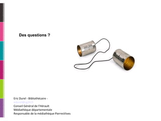 Des questions ? Eric Durel - Bibliothécaire -  edurel @cg34. fr Conseil Général de l’Hérault  Médiathèque départementale Responsable de la médiathèque PierresVives 