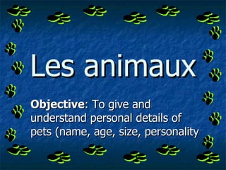 Les animaux Objective : To give and understand personal details of pets (name, age, size, personality 