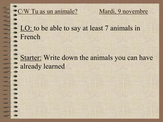 LO: to be able to say at least 7 animals in
French
Starter: Write down the animals you can have
already learned
C/W Tu as un animale? Mardi, 9 novembre
 