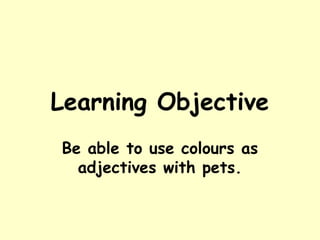 Learning Objective
Be able to use colours as
  adjectives with pets.
 