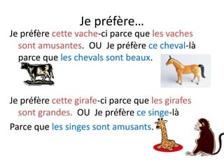 Je préfère…
Je préfère cette vache-ci parce que les vaches
  sont amusantes. OU Je préfère ce cheval-là
  parce que les chevals sont beaux.



Je préfère cette girafe-ci parce que les girafes
  sont grandes. OU Je préfère ce singe-là
Parce que les singes sont amusants.
 