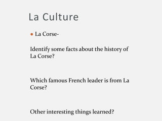 La Culture
● La Corse-
Identify some facts about the history of
La Corse?
Which famous French leader is from La
Corse?
Other interesting things learned?
 