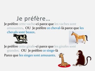 Je préfère…
Je préfère cette vache-ci parce que les vaches sont
amusantes. OU Je préfère ce cheval-là parce que les
chevals sont beaux.
Je préfère cette girafe-ci parce que les girafes sont
grandes. OU Je préfère ce singe-là
Parce que les singes sont amusants.
 