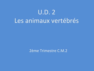 U.D. 2 Les animaux vertébrés 2ème Trimestre C.M.2