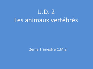 U.D. 2 Les animaux vertébrés 2ème Trimestre C.M.2 