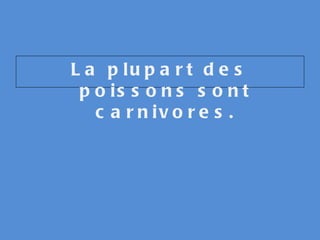 La plupart des poissons sont carnivores. 