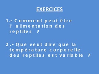 EXERCICES 1.- Comment peut être l’alimentation des reptiles ? 2.- Que veut dire que la température corporelle des reptiles est variable ? 