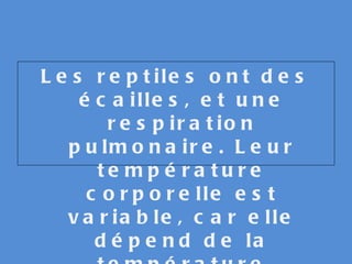 Les reptiles ont des écailles, et une respiration pulmonaire. Leur température corporelle est variable, car elle dépend de la température extérieure. Ils sont ovipares. 