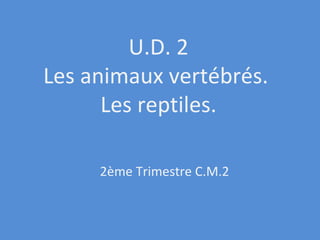 U.D. 2 Les animaux vertébrés.  Les reptiles. 2ème Trimestre C.M.2 