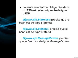 ● La seule annotation obligatoire dans
un EJB est celle qui précise le type
d'EJB
@javax.ejb.Stateless: précise que le
bean est de type Stateless
@javax.ejb.Stateful: précise que le
bean est de type Stateful
@javax.ejb.MessageDriven: précise
que le Bean est de type MessageDriven
 