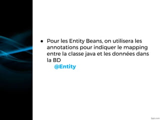 ● Pour les Entity Beans, on utilisera les
annotations pour indiquer le mapping
entre la classe java et les données dans
la BD
@Entity
 