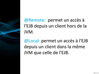 @Remote: permet un accès à
l'EJB depuis un client hors de la
JVM.
@Local: permet un accès à l'EJB
depuis un client dans la même
JVM que celle de l'EJB.
 