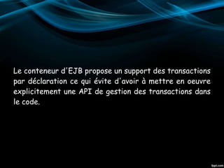 Le conteneur d'EJB propose un support des transactions
par déclaration ce qui évite d'avoir à mettre en oeuvre
explicitement une API de gestion des transactions dans
le code.
 