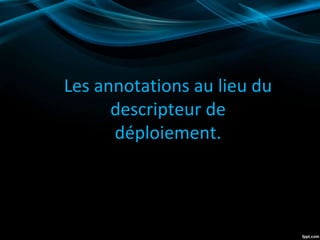 Les annotations au lieu du
descripteur de
déploiement.
 