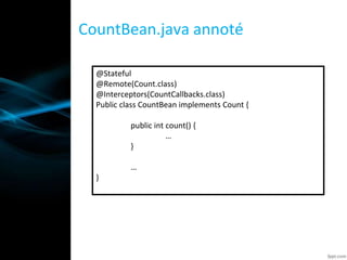 CountBean.java annoté
@Stateful
@Remote(Count.class)
@Interceptors(CountCallbacks.class)
Public class CountBean implements Count {
public int count() {
…
}
…
}
 