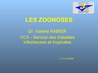 LES ZOONOSES Dr. Valérie RABIER CCA - Service des maladies infectieuses et tropicales Le 12 mai 2009 