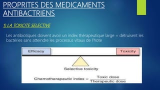 1) LA TOXICITE SELECTIVE
PROPRITES DES MEDICAMENTS
ANTIBACTRIENS
Les antibiotiques doivent avoir un index thérapeutique large = détruisent les
bactéries sans atteindre les processus vitaux de l’hote
 