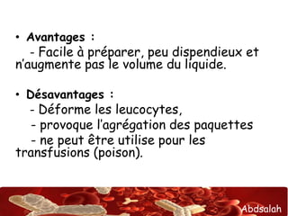 Abdsalah
• Avantages :
- Facile à préparer, peu dispendieux et
n’augmente pas le volume du liquide.
• Désavantages :
- Déforme les leucocytes,
- provoque l’agrégation des paquettes
- ne peut être utilise pour les
transfusions (poison).
 